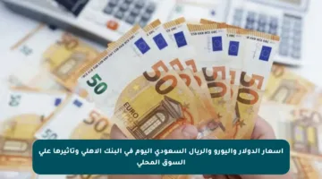 أسعار الدولار واليورو والريال السعودي اليوم في البنك الأهلي وتأثيرها على السوق المحلي
